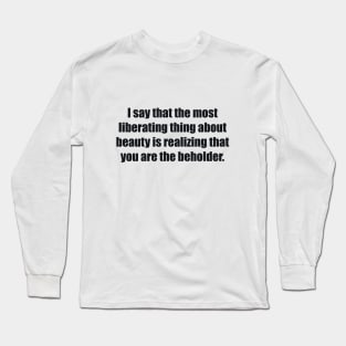 I say that the most liberating thing about beauty is realizing that you are the beholder Long Sleeve T-Shirt